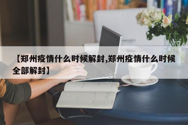 【郑州疫情什么时候解封,郑州疫情什么时候全部解封】