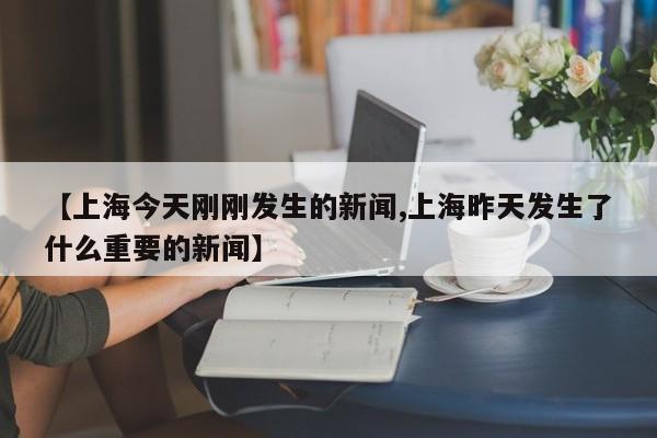 【上海今天刚刚发生的新闻,上海昨天发生了什么重要的新闻】